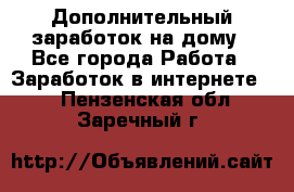 Дополнительный заработок на дому - Все города Работа » Заработок в интернете   . Пензенская обл.,Заречный г.